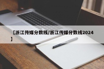【浙江传媒分数线/浙江传媒分数线2024】