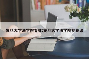 复旦大学法学院专业:复旦大学法学院专业课