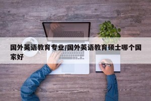 国外英语教育专业/国外英语教育硕士哪个国家好