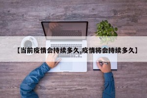 【当前疫情会持续多久,疫情将会持续多久】
