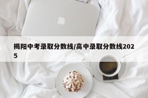 揭阳中考录取分数线/高中录取分数线2025