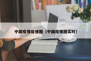 中国疫情疫情图（中国疫情图实时）