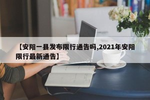 【安阳一县发布限行通告吗,2021年安阳限行最新通告】