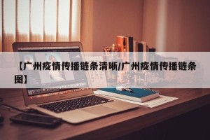 【广州疫情传播链条清晰/广州疫情传播链条图】