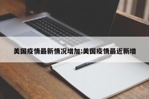 美国疫情最新情况增加:美国疫情最近新增