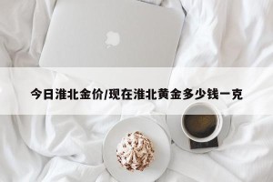 今日淮北金价/现在淮北黄金多少钱一克