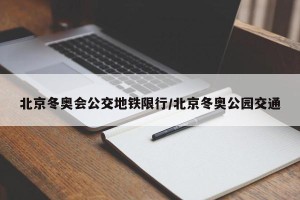 北京冬奥会公交地铁限行/北京冬奥公园交通