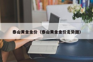 泰山黄金金价（泰山黄金金价走势图）