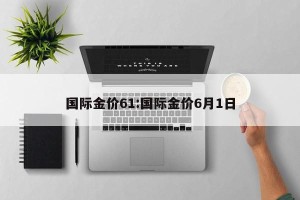 国际金价61:国际金价6月1日
