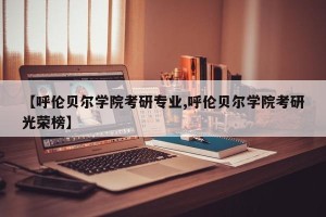 【呼伦贝尔学院考研专业,呼伦贝尔学院考研光荣榜】
