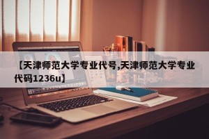 【天津师范大学专业代号,天津师范大学专业代码1236u】