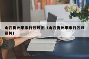 山西忻州市限行区域图（山西忻州市限行区域图片）