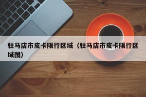 驻马店市皮卡限行区域（驻马店市皮卡限行区域图）