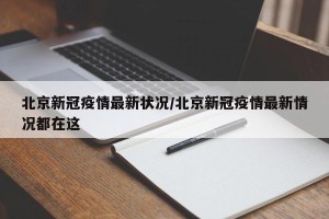 北京新冠疫情最新状况/北京新冠疫情最新情况都在这