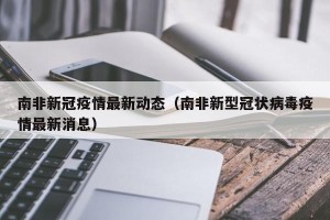 南非新冠疫情最新动态（南非新型冠状病毒疫情最新消息）