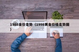 1988金价走势（1998黄金价格走势图）