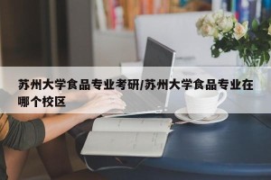 苏州大学食品专业考研/苏州大学食品专业在哪个校区