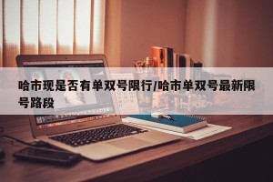 哈市现是否有单双号限行/哈市单双号最新限号路段