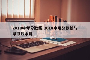 2018中考分数线/2018中考分数线与录取线永川