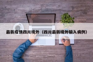 最新疫情四川境外（四川最新境外输入病例）