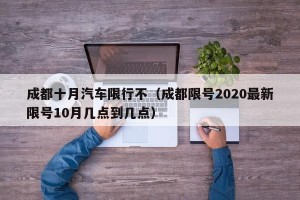 成都十月汽车限行不（成都限号2020最新限号10月几点到几点）