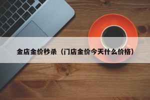 金店金价秒杀（门店金价今天什么价格）