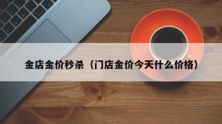 金店金价秒杀（门店金价今天什么价格）