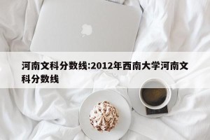 河南文科分数线:2012年西南大学河南文科分数线