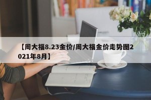 【周大福8.23金价/周大福金价走势图2021年8月】