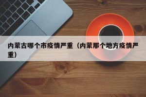 内蒙古哪个市疫情严重（内蒙那个地方疫情严重）