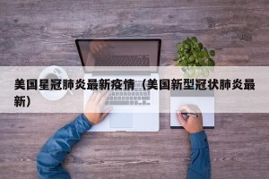 美国星冠肺炎最新疫情（美国新型冠状肺炎最新）