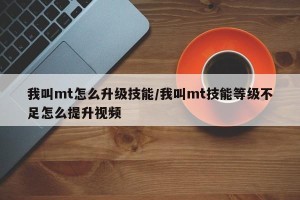 我叫mt怎么升级技能/我叫mt技能等级不足怎么提升视频