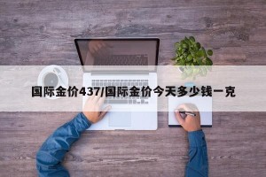 国际金价437/国际金价今天多少钱一克