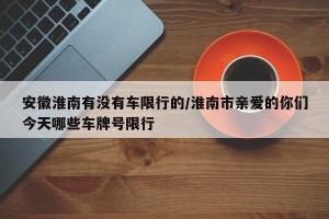 安徽淮南有没有车限行的/淮南市亲爱的你们今天哪些车牌号限行