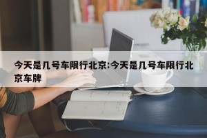 今天是几号车限行北京:今天是几号车限行北京车牌