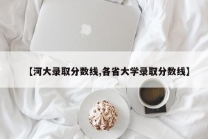 【河大录取分数线,各省大学录取分数线】
