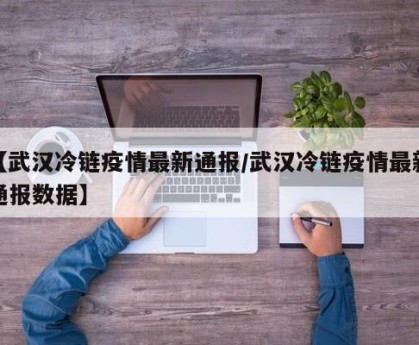 【武汉冷链疫情最新通报/武汉冷链疫情最新通报数据】