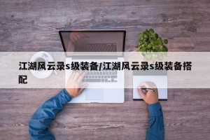 江湖风云录s级装备/江湖风云录s级装备搭配