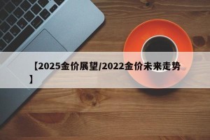 【2025金价展望/2022金价未来走势】