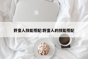 野蛮人技能搭配:野蛮人的技能搭配