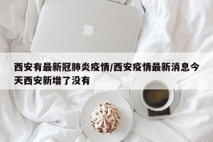 西安有最新冠肺炎疫情/西安疫情最新消息今天西安新增了没有