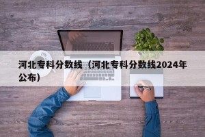 河北专科分数线（河北专科分数线2024年公布）