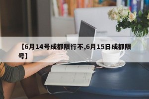 【6月14号成都限行不,6月15日成都限号】