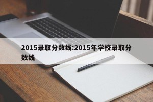 2015录取分数线:2015年学校录取分数线