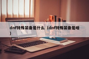 dnf特殊装备是什么（dnf特殊装备是啥）