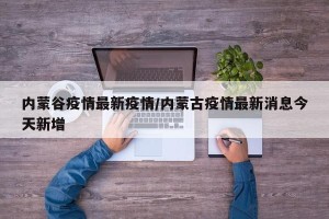 内蒙谷疫情最新疫情/内蒙古疫情最新消息今天新增