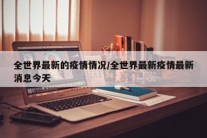全世界最新的疫情情况/全世界最新疫情最新消息今天