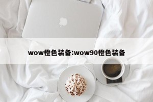 wow橙色装备:wow90橙色装备
