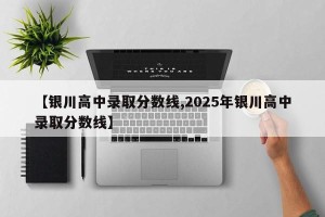 【银川高中录取分数线,2025年银川高中录取分数线】