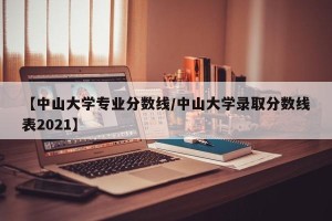 【中山大学专业分数线/中山大学录取分数线表2021】